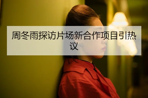 周冬雨探访片场新合作项目引热议