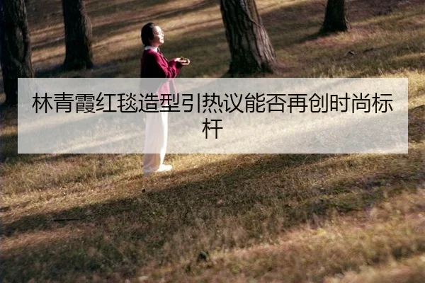 林青霞红毯造型引热议能否再创时尚标杆